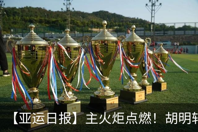 【亚运日报】主火炬点燃！胡明轩吴愉擎旗入场 中国女篮迎开门红