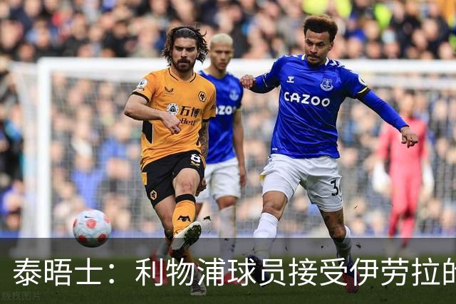 泰晤士：利物浦球员接受伊劳拉的战术，他也认为球队需要维尔茨